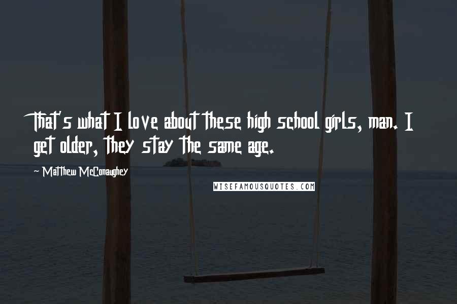 Matthew McConaughey Quotes: That's what I love about these high school girls, man. I get older, they stay the same age.