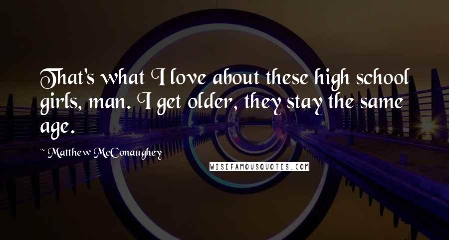 Matthew McConaughey Quotes: That's what I love about these high school girls, man. I get older, they stay the same age.