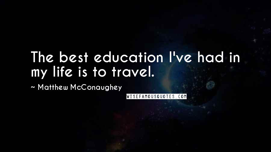 Matthew McConaughey Quotes: The best education I've had in my life is to travel.