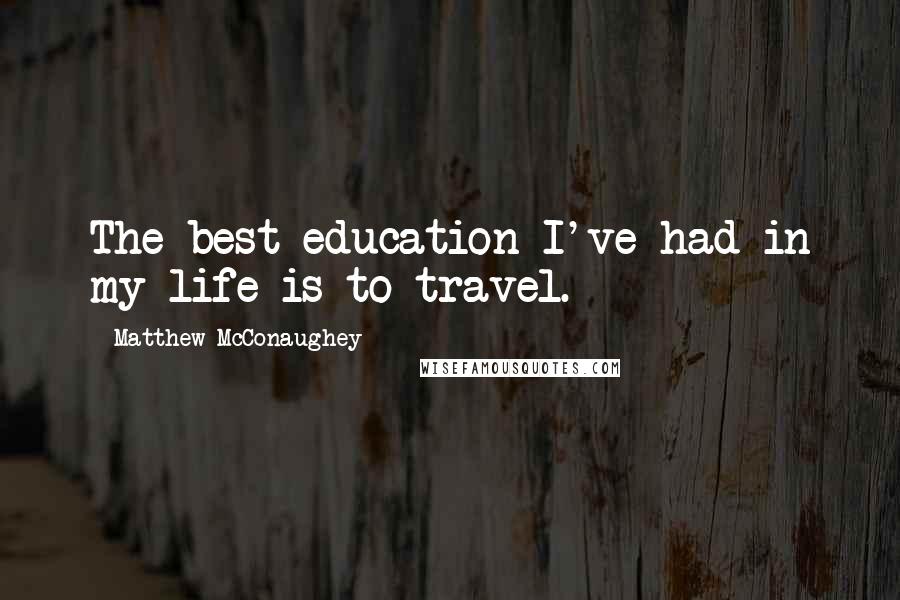 Matthew McConaughey Quotes: The best education I've had in my life is to travel.