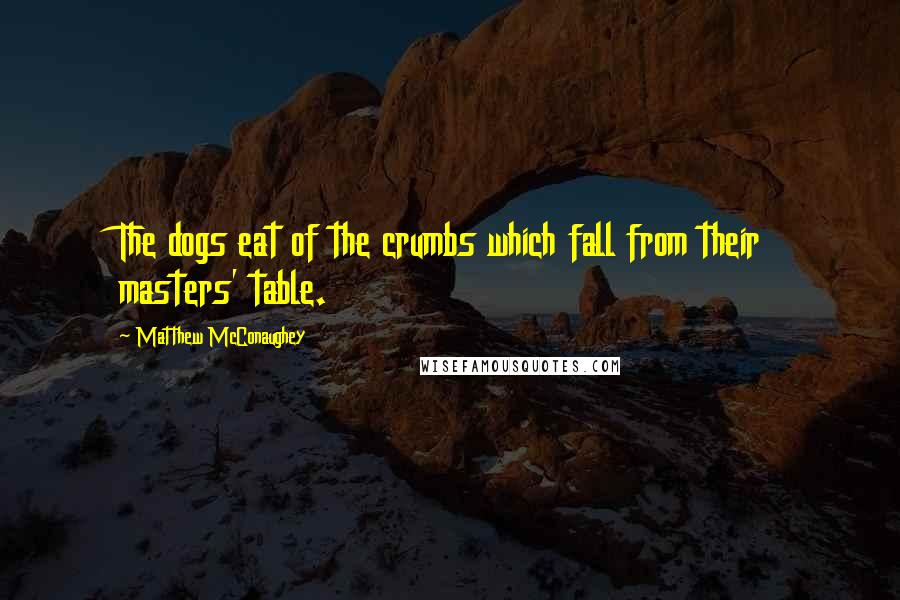 Matthew McConaughey Quotes: The dogs eat of the crumbs which fall from their masters' table.