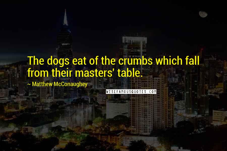 Matthew McConaughey Quotes: The dogs eat of the crumbs which fall from their masters' table.