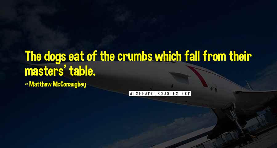 Matthew McConaughey Quotes: The dogs eat of the crumbs which fall from their masters' table.