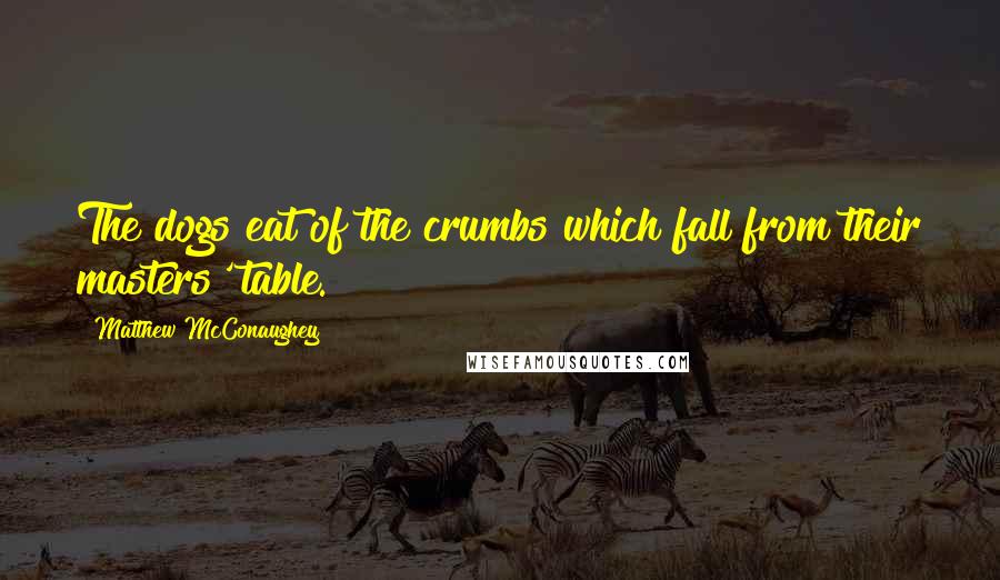 Matthew McConaughey Quotes: The dogs eat of the crumbs which fall from their masters' table.