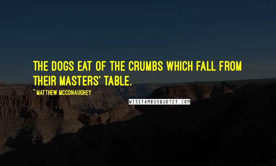 Matthew McConaughey Quotes: The dogs eat of the crumbs which fall from their masters' table.