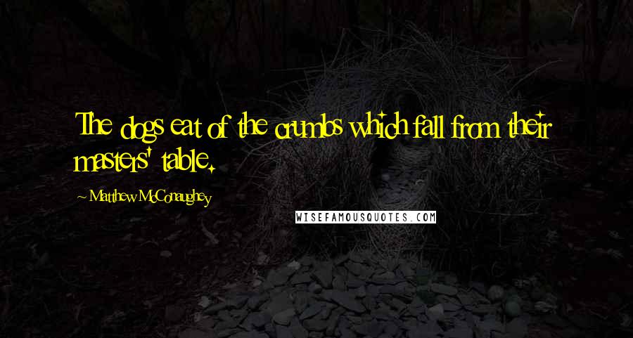 Matthew McConaughey Quotes: The dogs eat of the crumbs which fall from their masters' table.