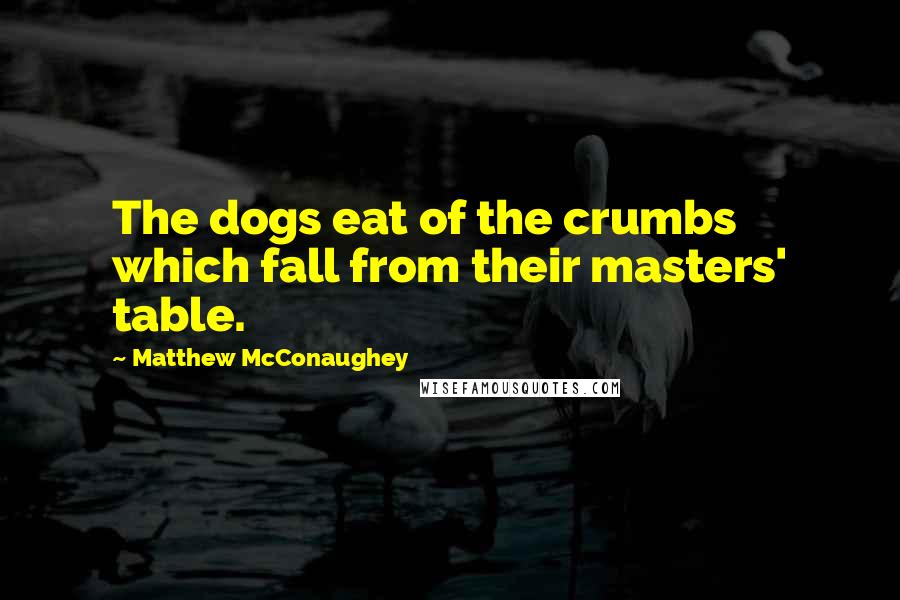 Matthew McConaughey Quotes: The dogs eat of the crumbs which fall from their masters' table.