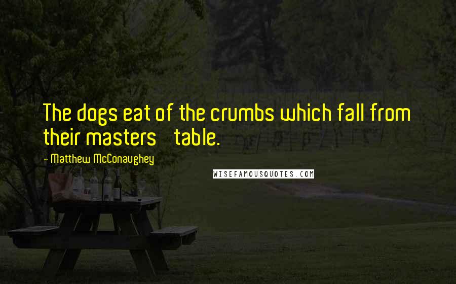 Matthew McConaughey Quotes: The dogs eat of the crumbs which fall from their masters' table.