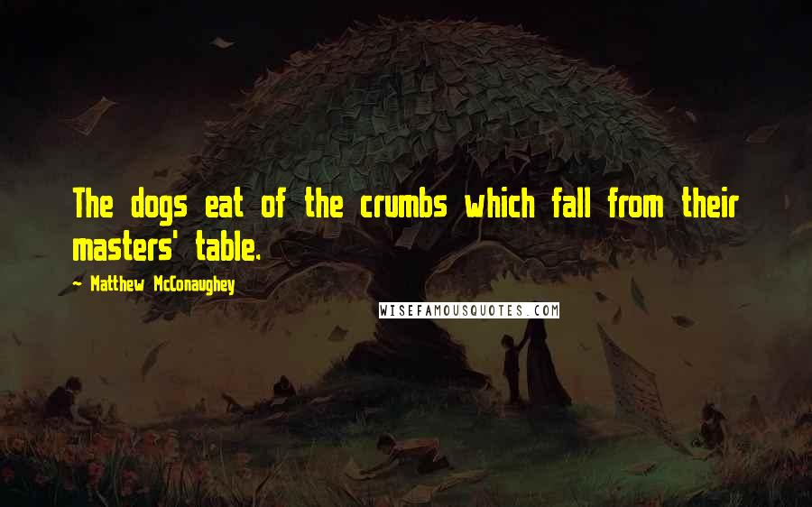 Matthew McConaughey Quotes: The dogs eat of the crumbs which fall from their masters' table.