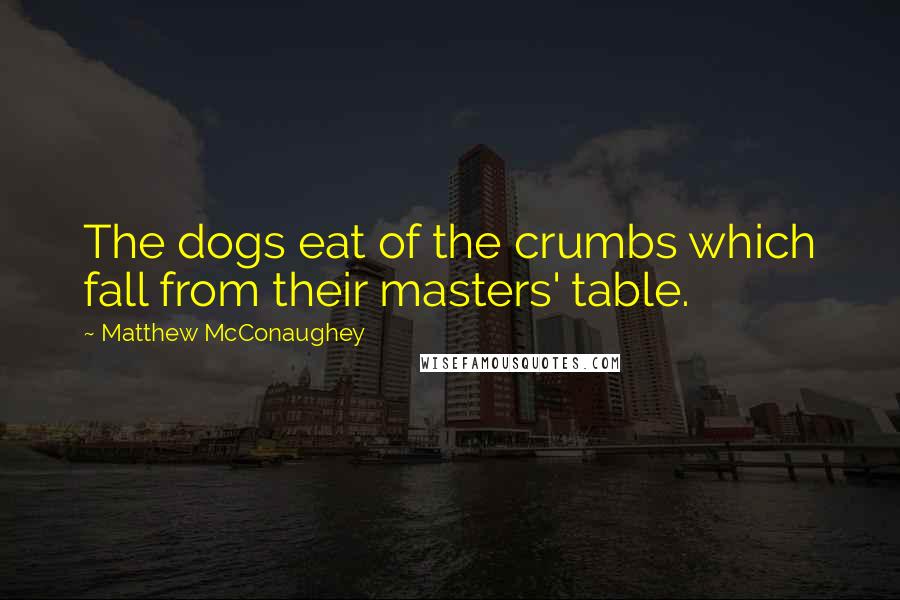 Matthew McConaughey Quotes: The dogs eat of the crumbs which fall from their masters' table.