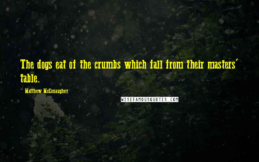 Matthew McConaughey Quotes: The dogs eat of the crumbs which fall from their masters' table.