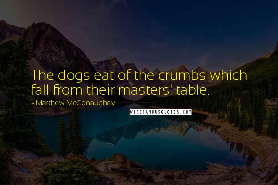 Matthew McConaughey Quotes: The dogs eat of the crumbs which fall from their masters' table.