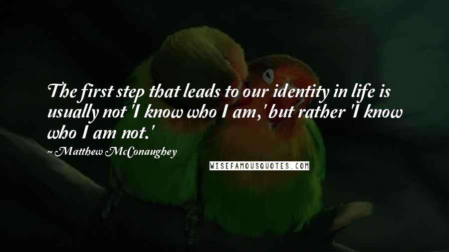 Matthew McConaughey Quotes: The first step that leads to our identity in life is usually not 'I know who I am,' but rather 'I know who I am not.'