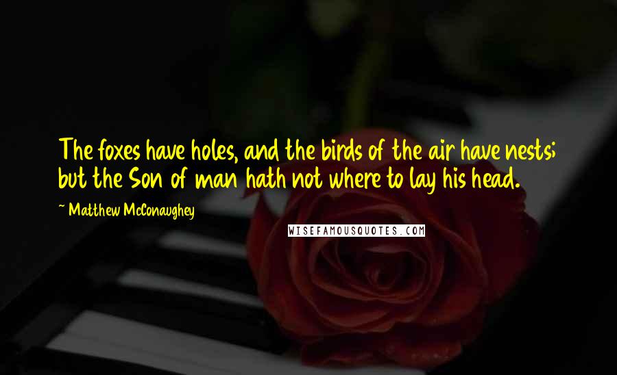 Matthew McConaughey Quotes: The foxes have holes, and the birds of the air have nests; but the Son of man hath not where to lay his head.