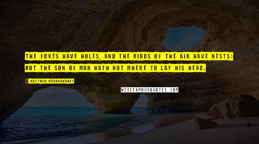 Matthew McConaughey Quotes: The foxes have holes, and the birds of the air have nests; but the Son of man hath not where to lay his head.