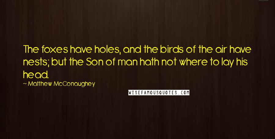 Matthew McConaughey Quotes: The foxes have holes, and the birds of the air have nests; but the Son of man hath not where to lay his head.