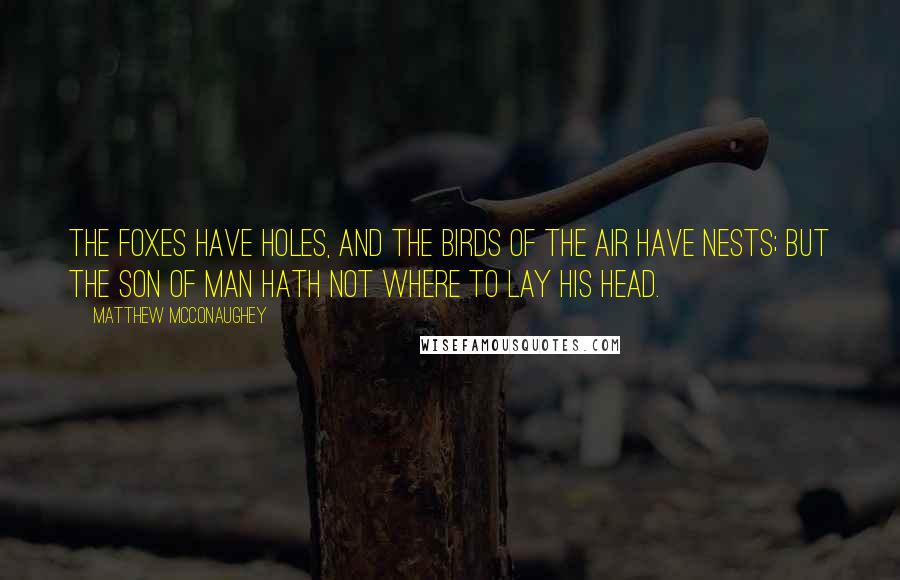 Matthew McConaughey Quotes: The foxes have holes, and the birds of the air have nests; but the Son of man hath not where to lay his head.