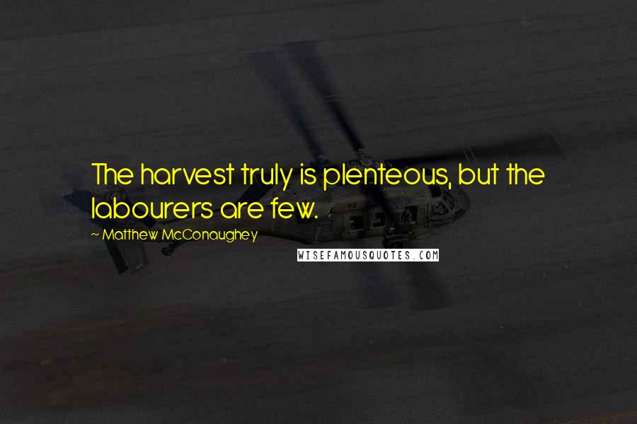 Matthew McConaughey Quotes: The harvest truly is plenteous, but the labourers are few.