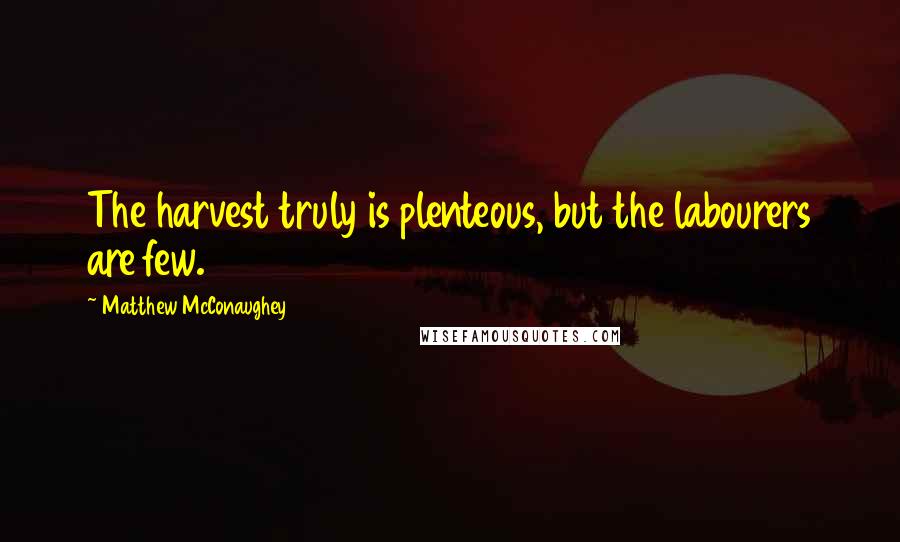 Matthew McConaughey Quotes: The harvest truly is plenteous, but the labourers are few.