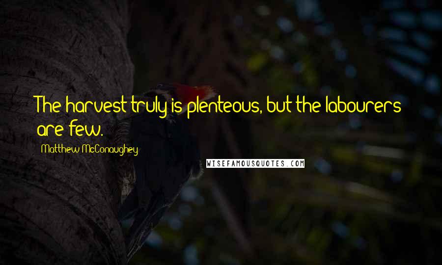 Matthew McConaughey Quotes: The harvest truly is plenteous, but the labourers are few.