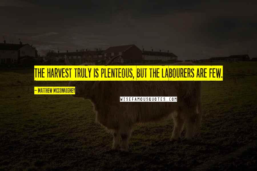 Matthew McConaughey Quotes: The harvest truly is plenteous, but the labourers are few.