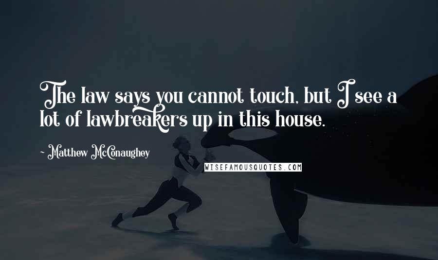 Matthew McConaughey Quotes: The law says you cannot touch, but I see a lot of lawbreakers up in this house.