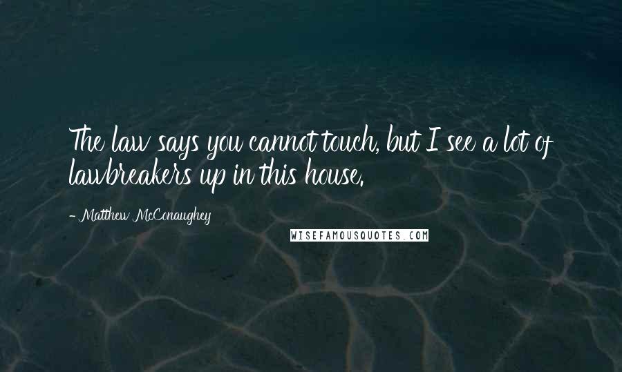 Matthew McConaughey Quotes: The law says you cannot touch, but I see a lot of lawbreakers up in this house.