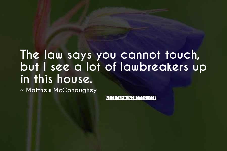 Matthew McConaughey Quotes: The law says you cannot touch, but I see a lot of lawbreakers up in this house.