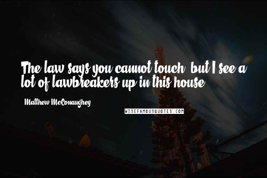 Matthew McConaughey Quotes: The law says you cannot touch, but I see a lot of lawbreakers up in this house.