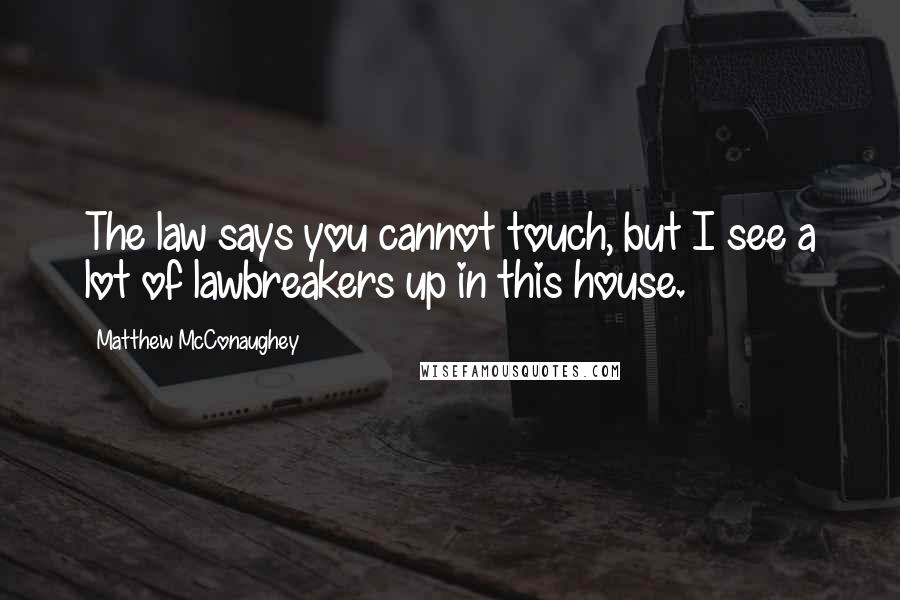 Matthew McConaughey Quotes: The law says you cannot touch, but I see a lot of lawbreakers up in this house.