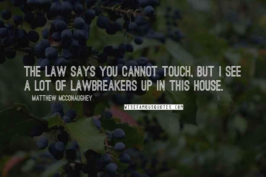 Matthew McConaughey Quotes: The law says you cannot touch, but I see a lot of lawbreakers up in this house.