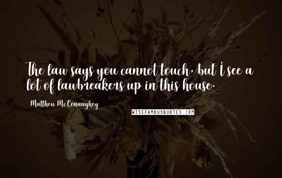 Matthew McConaughey Quotes: The law says you cannot touch, but I see a lot of lawbreakers up in this house.