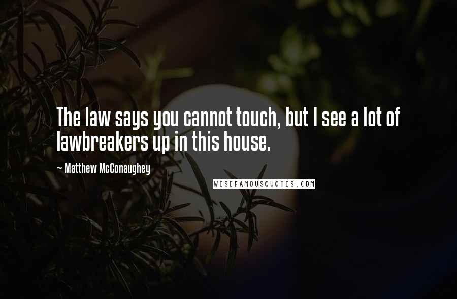 Matthew McConaughey Quotes: The law says you cannot touch, but I see a lot of lawbreakers up in this house.