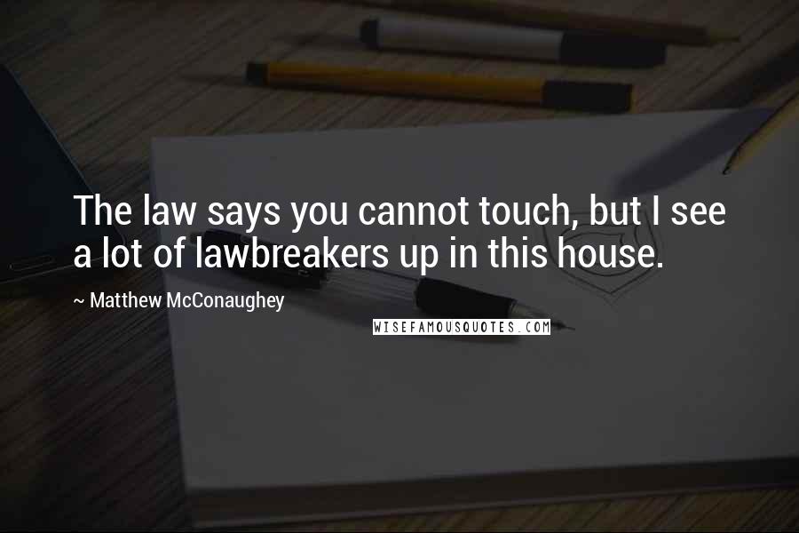 Matthew McConaughey Quotes: The law says you cannot touch, but I see a lot of lawbreakers up in this house.