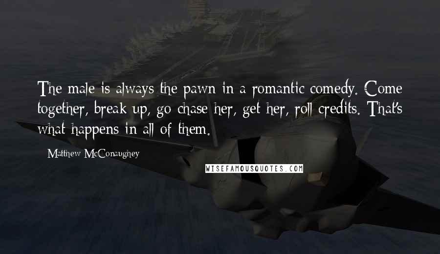 Matthew McConaughey Quotes: The male is always the pawn in a romantic comedy. Come together, break up, go chase her, get her, roll credits. That's what happens in all of them.