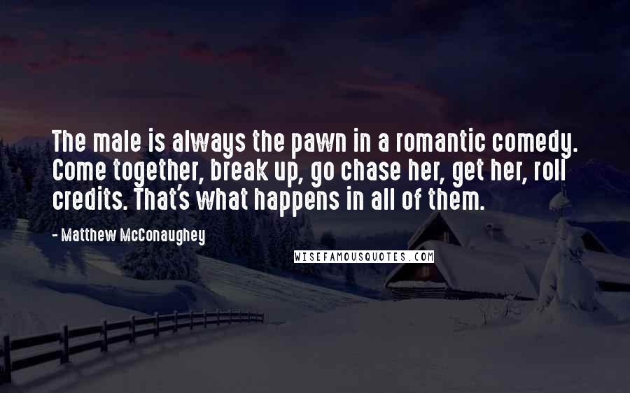 Matthew McConaughey Quotes: The male is always the pawn in a romantic comedy. Come together, break up, go chase her, get her, roll credits. That's what happens in all of them.