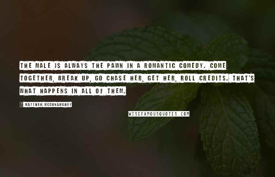 Matthew McConaughey Quotes: The male is always the pawn in a romantic comedy. Come together, break up, go chase her, get her, roll credits. That's what happens in all of them.
