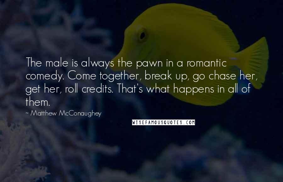 Matthew McConaughey Quotes: The male is always the pawn in a romantic comedy. Come together, break up, go chase her, get her, roll credits. That's what happens in all of them.