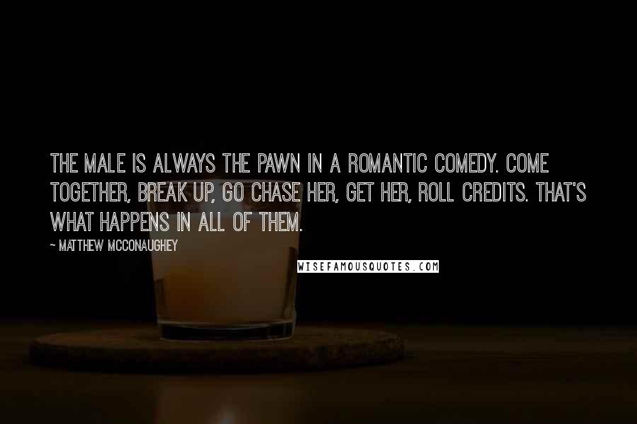 Matthew McConaughey Quotes: The male is always the pawn in a romantic comedy. Come together, break up, go chase her, get her, roll credits. That's what happens in all of them.