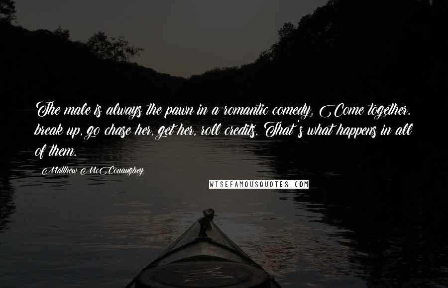 Matthew McConaughey Quotes: The male is always the pawn in a romantic comedy. Come together, break up, go chase her, get her, roll credits. That's what happens in all of them.