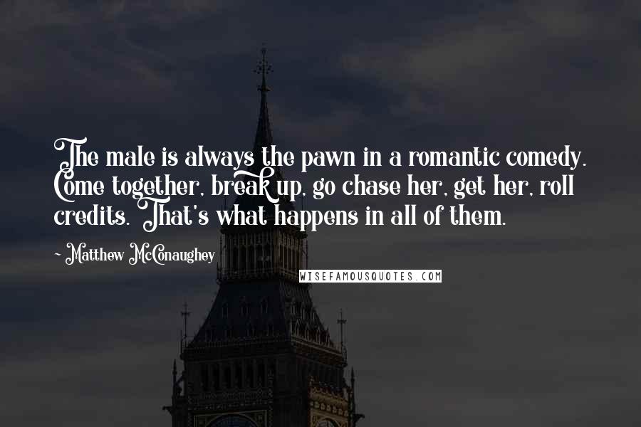 Matthew McConaughey Quotes: The male is always the pawn in a romantic comedy. Come together, break up, go chase her, get her, roll credits. That's what happens in all of them.