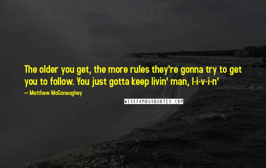 Matthew McConaughey Quotes: The older you get, the more rules they're gonna try to get you to follow. You just gotta keep livin' man, l-i-v-i-n'