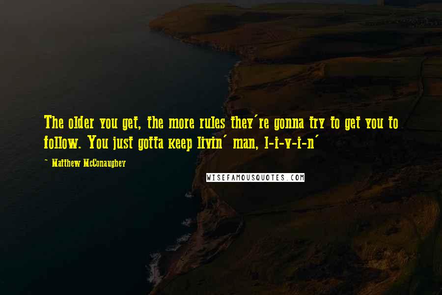 Matthew McConaughey Quotes: The older you get, the more rules they're gonna try to get you to follow. You just gotta keep livin' man, l-i-v-i-n'