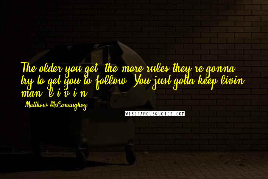 Matthew McConaughey Quotes: The older you get, the more rules they're gonna try to get you to follow. You just gotta keep livin' man, l-i-v-i-n'