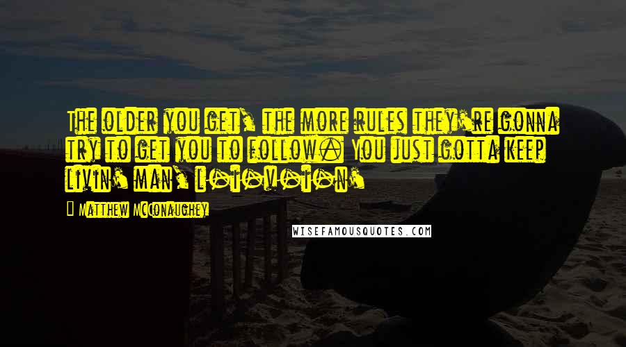 Matthew McConaughey Quotes: The older you get, the more rules they're gonna try to get you to follow. You just gotta keep livin' man, l-i-v-i-n'