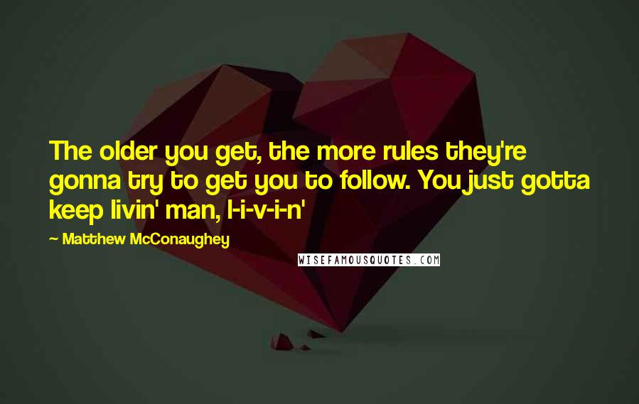 Matthew McConaughey Quotes: The older you get, the more rules they're gonna try to get you to follow. You just gotta keep livin' man, l-i-v-i-n'