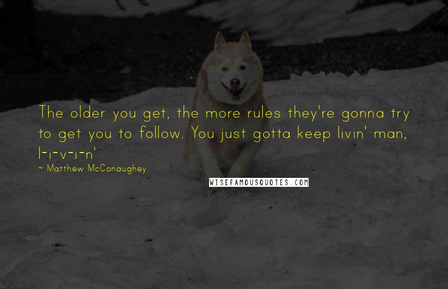 Matthew McConaughey Quotes: The older you get, the more rules they're gonna try to get you to follow. You just gotta keep livin' man, l-i-v-i-n'