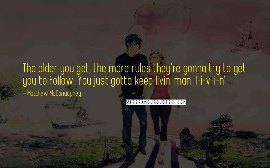 Matthew McConaughey Quotes: The older you get, the more rules they're gonna try to get you to follow. You just gotta keep livin' man, l-i-v-i-n'