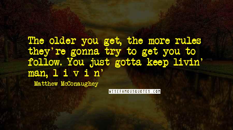 Matthew McConaughey Quotes: The older you get, the more rules they're gonna try to get you to follow. You just gotta keep livin' man, l-i-v-i-n'