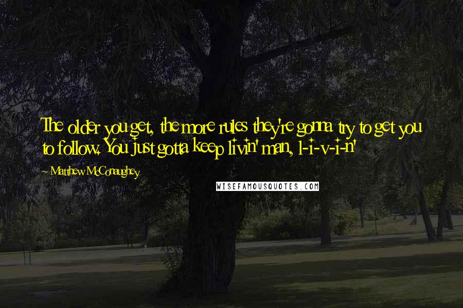 Matthew McConaughey Quotes: The older you get, the more rules they're gonna try to get you to follow. You just gotta keep livin' man, l-i-v-i-n'